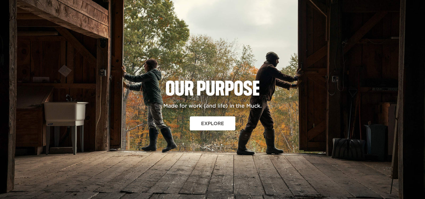 OUR PURPOSE. Made for work (and life) in the muck. EXPLORE