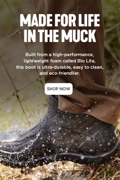 MADE FOR LIFE IN THE MUCK. Built from a high-performance, lightweight foam called Bio Lite,this boot is ultra-durable, easy to clean, and eco-friendlier. SHOP NOW