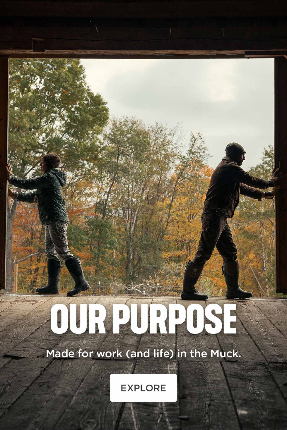 OUR PURPOSE. Made for work (and life) in the muck. EXPLORE